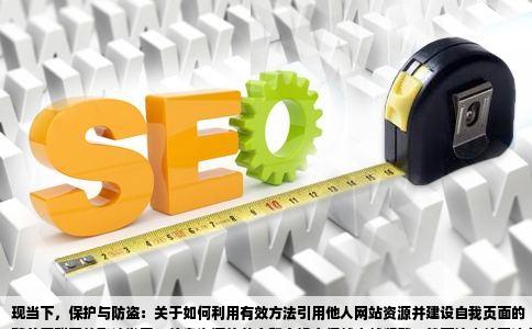 现当下，保护与防盗：关于如何利用有效方法引用他人网站资源并建设自我页面的
随着互联网的飞速发展，信息资源的共享和交换变得越来越频繁，然而这也给不法分子提供了盗链他人网站资源的机会。今天，我们将深入探讨目前仍然存在哪些方法可以盗链别人网站的资源，并讨论如何通过正当途径获取资源并建设自己的页面。