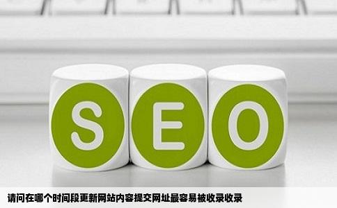 请问在哪个时间段更新网站内容提交网址最容易被收录收录