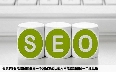 我家有5台电脑同时登录一个网站怎么让别人不能查到是同一个地址是