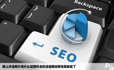 网上冲洗照片有什么信誉好点的店或网站啊如题谢谢了