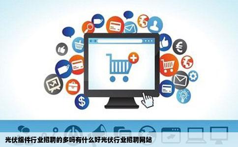 光伏组件行业招聘的多吗有什么好光伏行业招聘网站