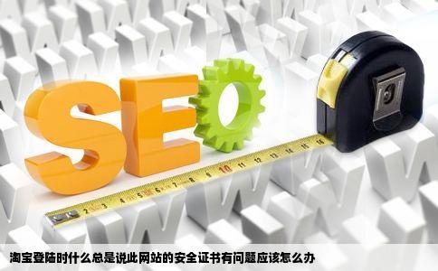 淘宝登陆时什么总是说此网站的安全证书有问题应该怎么办