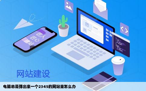电脑总是弹出来一个2345的网站来怎么办