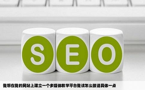 我想在我的网站上建立一个多媒体教学平台我该怎么做请具体一点