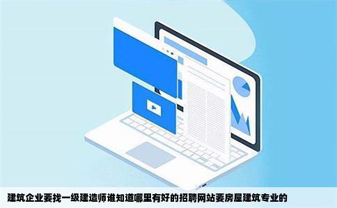 建筑企业要找一级建造师谁知道哪里有好的招聘网站要房屋建筑专业的