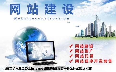 iis装完了再怎么办上Internet信息管理服务干什么什么默认网站