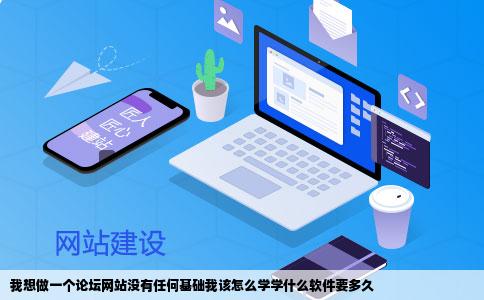 我想做一个论坛网站没有任何基础我该怎么学学什么软件要多久