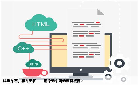 优选车市，择车无忧——哪个选车网站更具权威？