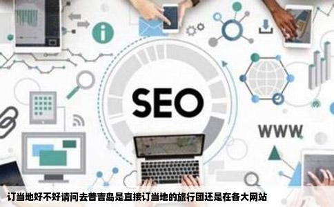 订当地好不好请问去普吉岛是直接订当地的旅行团还是在各大网站
