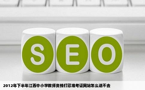 2012年下半年江西中小学教师资格打印准考证网站怎么进不去