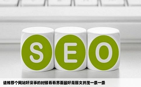 请推荐个网站好没事的时候看看界面最好是图文并茂一条一条