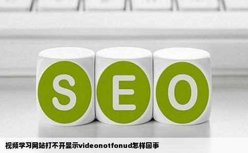 视频学习网站打不开显示videonotfonud怎样回事