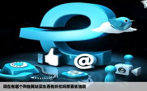 现在有哪个购物网站买东西有折扣吗想要省钱啊