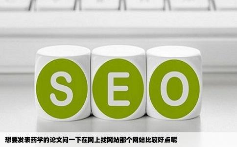 想要发表药学的论文问一下在网上找网站那个网站比较好点呢