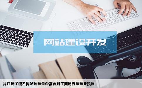 我注册了域名网站运营是否需要到工商局办理营业执照