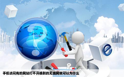 手机访问有的网站打不开换别的无线网就可以为什么