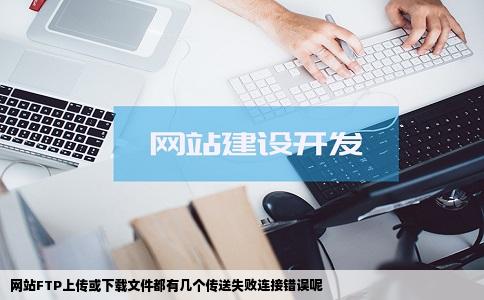 网站FTP上传或下载文件都有几个传送失败连接错误呢