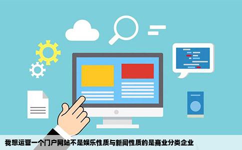 我想运营一个门户网站不是娱乐性质与新闻性质的是商业分类企业