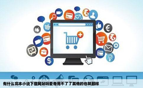 有什么完本小说下载网站吗爱奇用不了了其他的也就那样