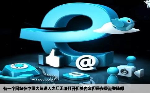 有一个网站在中国大陆进入之后无法打开相关内容但是在香港登陆却