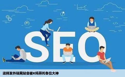 这样发外链网站会被K吗拜托各位大神