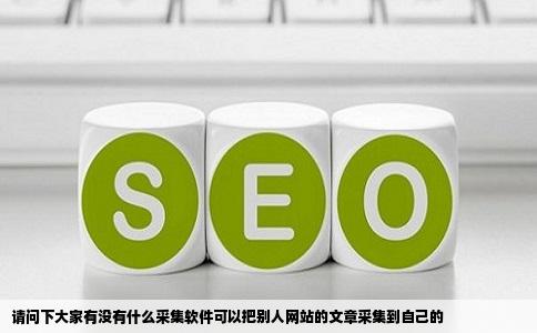 请问下大家有没有什么采集软件可以把别人网站的文章采集到自己的