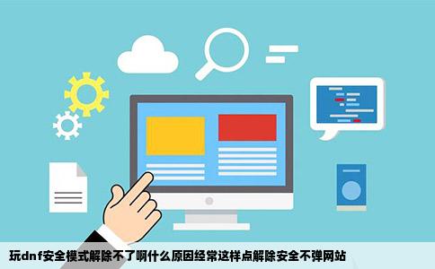 玩dnf安全模式解除不了啊什么原因经常这样点解除安全不弹网站