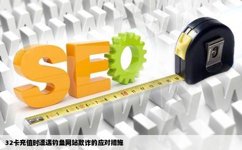 32卡充值时遭遇钓鱼网站欺诈的应对措施