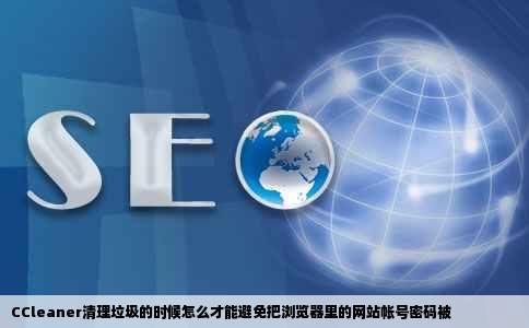 CCleaner清理垃圾的时候怎么才能避免把浏览器里的网站帐号密码被