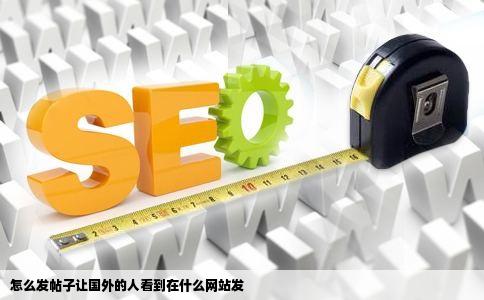 怎么发帖子让国外的人看到在什么网站发