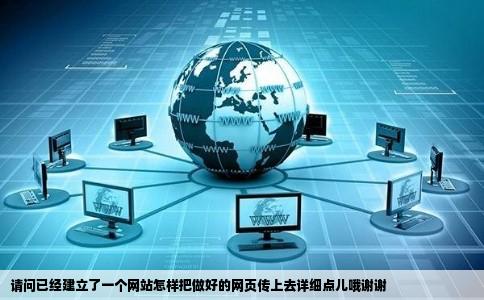 请问已经建立了一个网站怎样把做好的网页传上去详细点儿哦谢谢