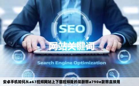 安卓手机如何从a67视频网站上下载视频我的是联想a790e款想直接用