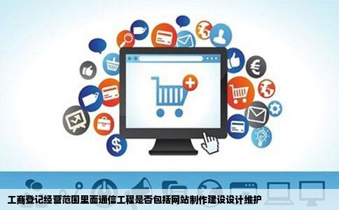 工商登记经营范围里面通信工程是否包括网站制作建设设计维护