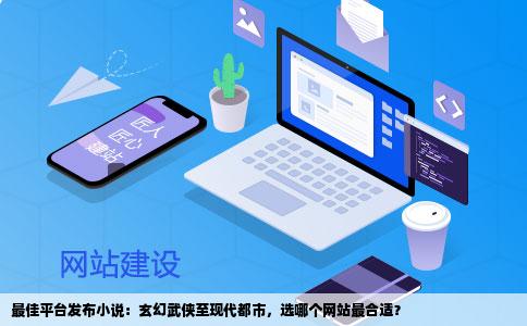 最佳平台发布小说：玄幻武侠至现代都市，选哪个网站最合适？