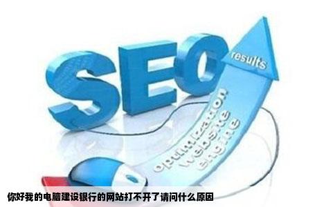 你好我的电脑建设银行的网站打不开了请问什么原因