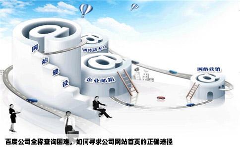 百度公司全称查询困难，如何寻求公司网站首页的正确途径