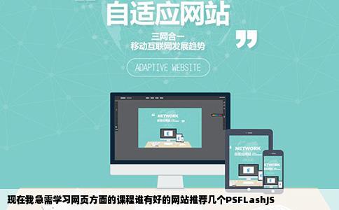 现在我急需学习网页方面的课程谁有好的网站推荐几个PSFLashJS