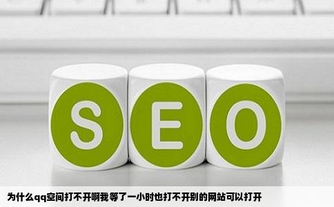 为什么qq空间打不开啊我等了一小时也打不开别的网站可以打开