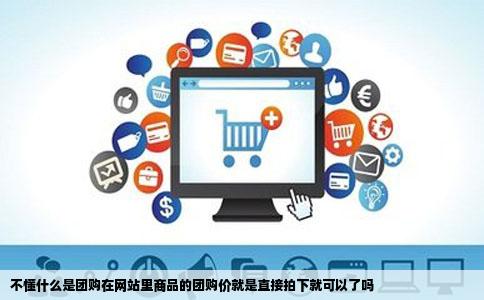 不懂什么是团购在网站里商品的团购价就是直接拍下就可以了吗