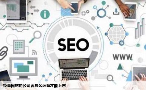 经营网站的公司要怎么运营才能上市