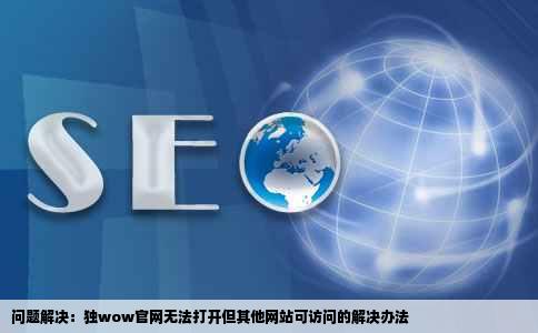 问题解决：独wow官网无法打开但其他网站可访问的解决办法