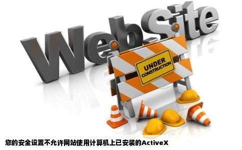 您的安全设置不允许网站使用计算机上已安装的ActiveX