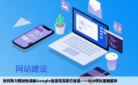 如何助力网站快速被Google收录而百度已收录——SEO优化策略解析