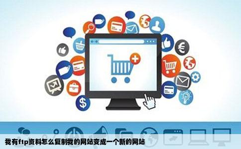 我有ftp资料怎么复制我的网站变成一个新的网站