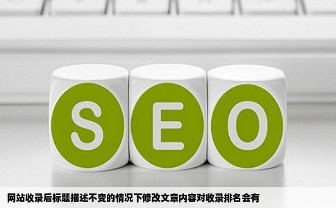 网站收录后标题描述不变的情况下修改文章内容对收录排名会有