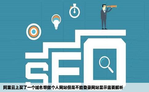 阿里云上买了一个域名想做个人网站但是不能登录网站显示需要解析