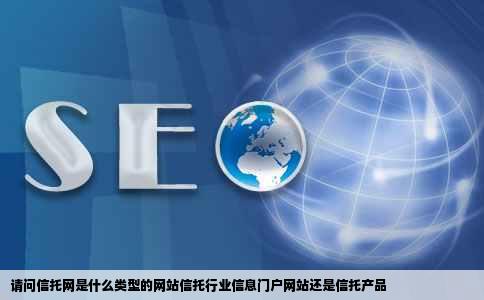 请问信托网是什么类型的网站信托行业信息门户网站还是信托产品