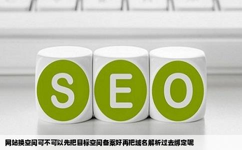 网站换空间可不可以先把目标空间备案好再把域名解析过去绑定呢