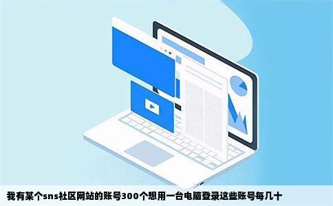 我有某个sns社区网站的账号300个想用一台电脑登录这些账号每几十