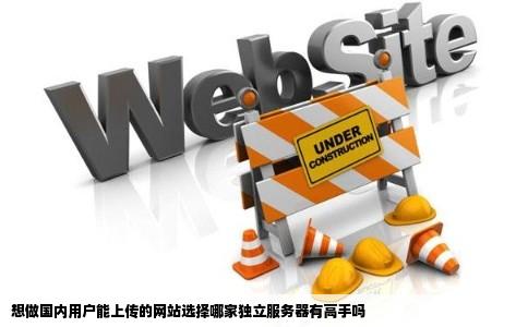 想做国内用户能上传的网站选择哪家独立服务器有高手吗